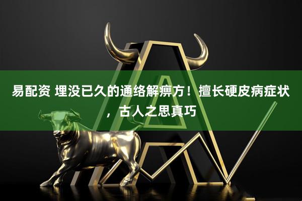 易配资 埋没已久的通络解痹方！擅长硬皮病症状，古人之思真巧