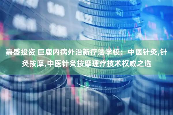 嘉盛投资 巨鹿内病外治新疗法学校：中医针灸,针灸按摩,中医针灸按摩理疗技术权威之选