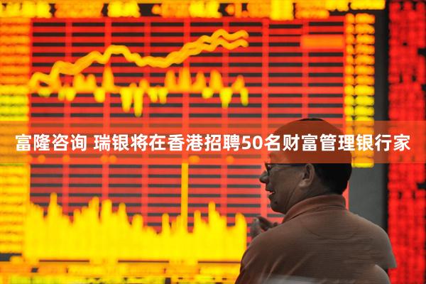 富隆咨询 瑞银将在香港招聘50名财富管理银行家